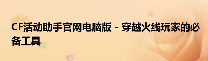 CF活动助手官网电脑版 - 穿越火线玩家的必备工具