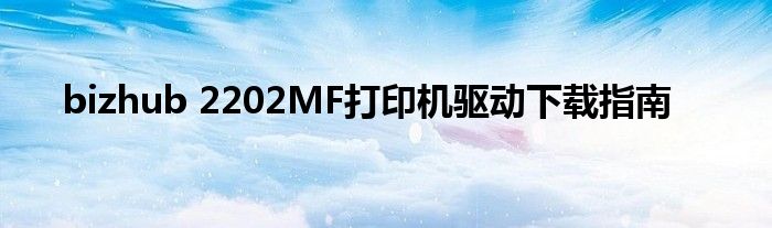 bizhub 2202MF打印机驱动下载指南