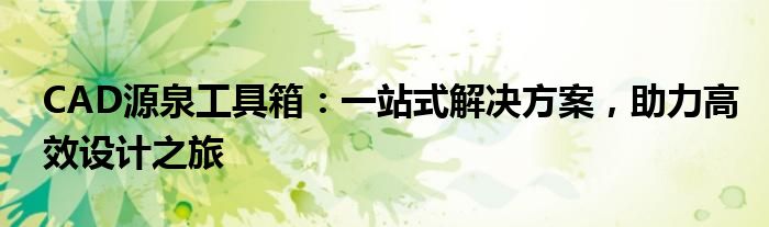 CAD源泉工具箱：一站式解决方案，助力高效设计之旅