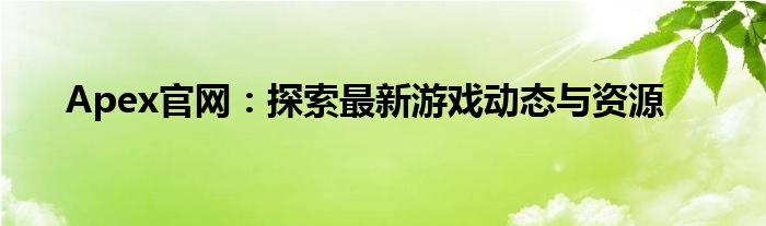 Apex官网：探索最新游戏动态与资源