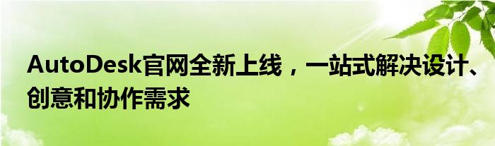 AutoDesk官网全新上线，一站式解决设计、创意和协作需求