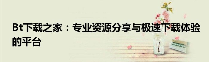 Bt下载之家：专业资源分享与极速下载体验的平台