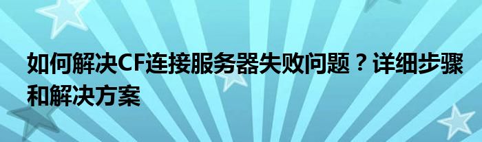 如何解决CF连接服务器失败问题？详细步骤和解决方案