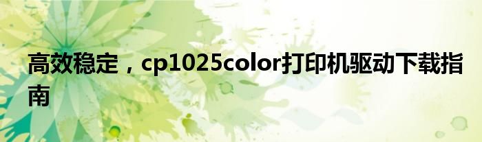 高效稳定，cp1025color打印机驱动下载指南