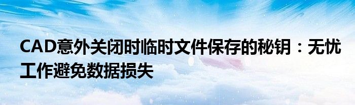 CAD意外关闭时临时文件保存的秘钥：无忧工作避免数据损失