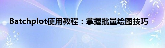 Batchplot使用教程：掌握批量绘图技巧