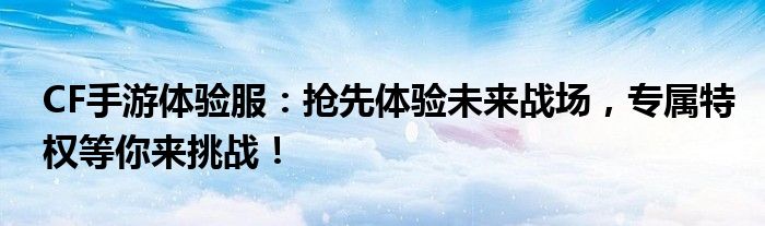 CF手游体验服：抢先体验未来战场，专属特权等你来挑战！