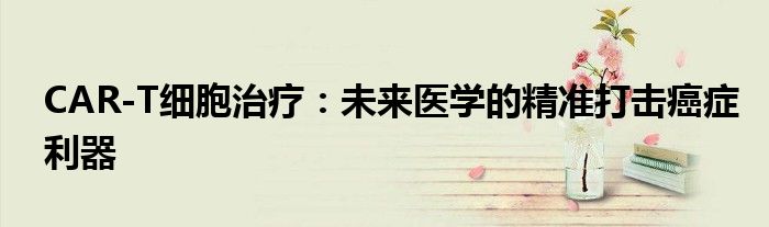 CAR-T细胞治疗：未来医学的精准打击癌症利器