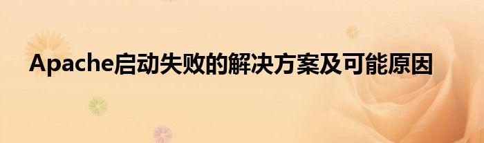 Apache启动失败的解决方案及可能原因