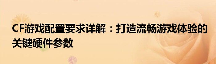 CF游戏配置要求详解：打造流畅游戏体验的关键硬件参数
