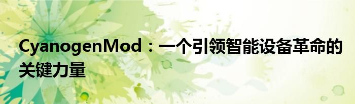 CyanogenMod：一个引领智能设备革命的关键力量