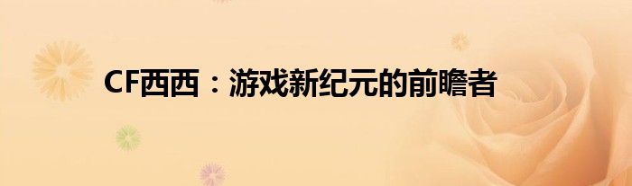 CF西西：游戏新纪元的前瞻者