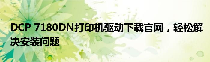 DCP 7180DN打印机驱动下载官网，轻松解决安装问题