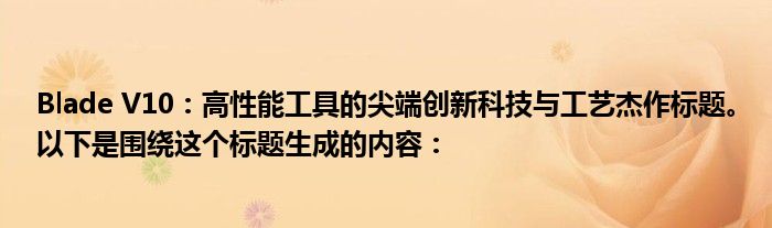 Blade V10：高性能工具的尖端创新科技与工艺杰作标题。以下是围绕这个标题生成的内容：