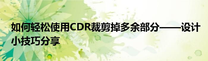 如何轻松使用CDR裁剪掉多余部分——设计小技巧分享