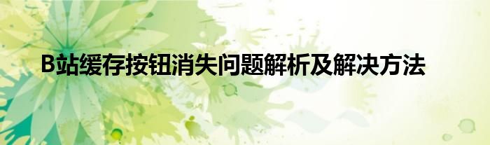 B站缓存按钮消失问题解析及解决方法