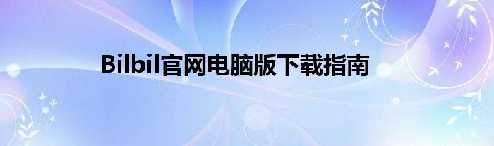 Bilbil官网电脑版下载指南