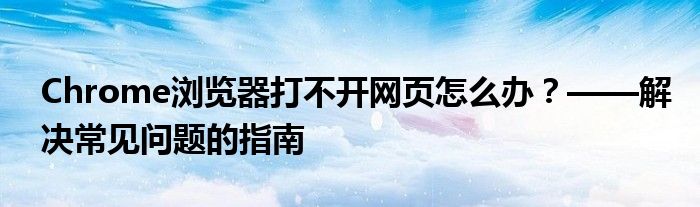 Chrome浏览器打不开网页怎么办？——解决常见问题的指南