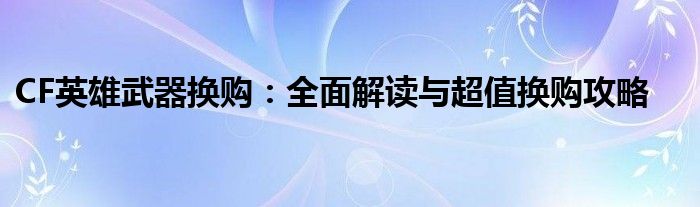 CF英雄武器换购：全面解读与超值换购攻略
