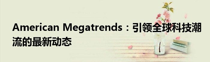 American Megatrends：引领全球科技潮流的最新动态