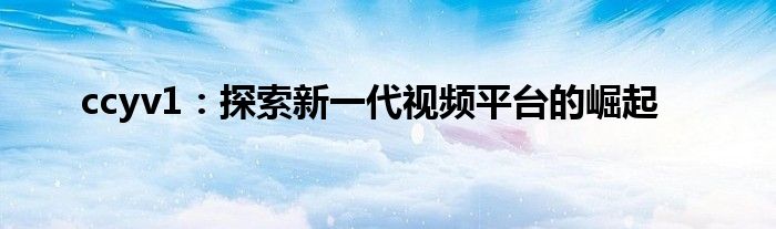 ccyv1：探索新一代视频平台的崛起