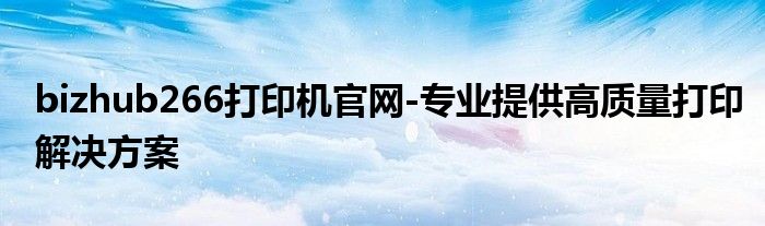 bizhub266打印机官网-专业提供高质量打印解决方案