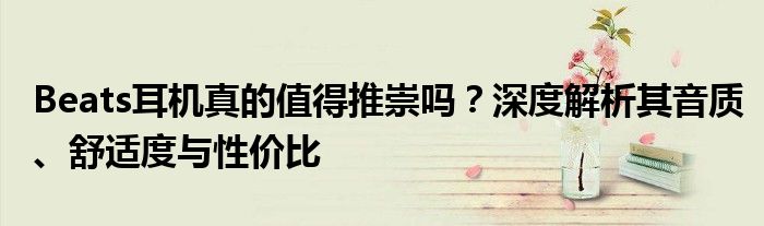 Beats耳机真的值得推崇吗？深度解析其音质、舒适度与性价比