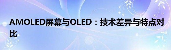 AMOLED屏幕与OLED：技术差异与特点对比
