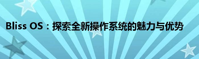 Bliss OS：探索全新操作系统的魅力与优势