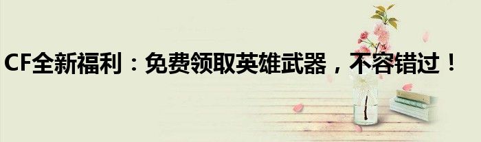 CF全新福利：免费领取英雄武器，不容错过！