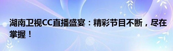 湖南卫视CC直播盛宴：精彩节目不断，尽在掌握！