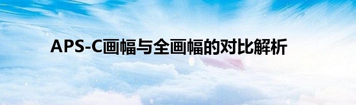 APS-C画幅与全画幅的对比解析
