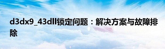 d3dx9_43dll锁定问题：解决方案与故障排除
