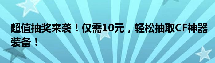 超值抽奖来袭！仅需10元，轻松抽取CF神器装备！