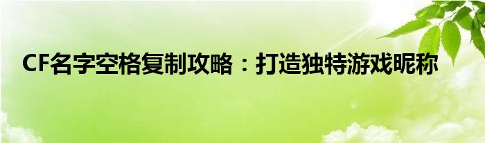 CF名字空格复制攻略：打造独特游戏昵称