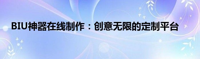 BIU神器在线制作：创意无限的定制平台