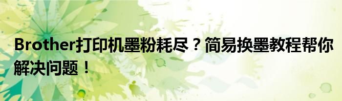 Brother打印机墨粉耗尽？简易换墨教程帮你解决问题！