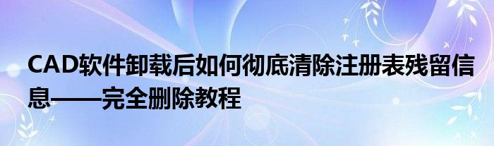 CAD软件卸载后如何彻底清除注册表残留信息——完全删除教程
