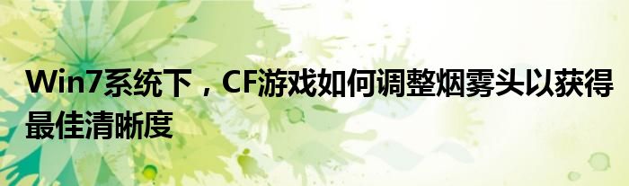 Win7系统下，CF游戏如何调整烟雾头以获得最佳清晰度