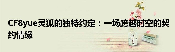 CF8yue灵狐的独特约定：一场跨越时空的契约情缘