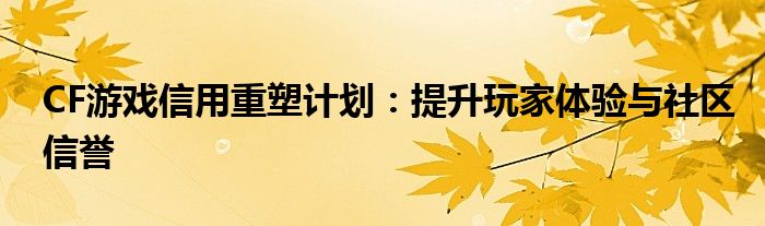 CF游戏信用重塑计划：提升玩家体验与社区信誉