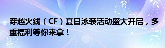 穿越火线（CF）夏日泳装活动盛大开启，多重福利等你来拿！
