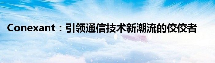 Conexant：引领通信技术新潮流的佼佼者