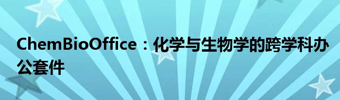 ChemBioOffice：化学与生物学的跨学科办公套件