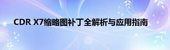 CDR X7缩略图补丁全解析与应用指南