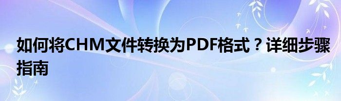 如何将CHM文件转换为PDF格式？详细步骤指南