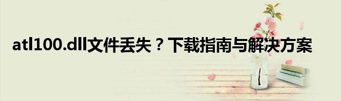 atl100.dll文件丢失？下载指南与解决方案