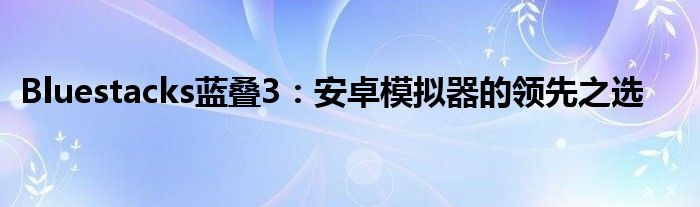 Bluestacks蓝叠3：安卓模拟器的领先之选