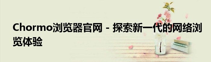 Chormo浏览器官网 - 探索新一代的网络浏览体验