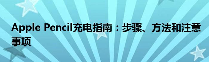 Apple Pencil充电指南：步骤、方法和注意事项